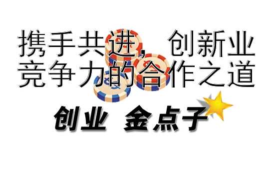 携手共进，创新业竞争力的合作之道