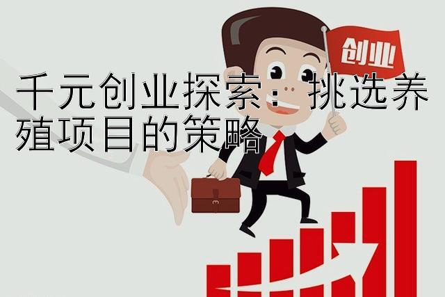 千元创业探索：挑选养殖项目的策略