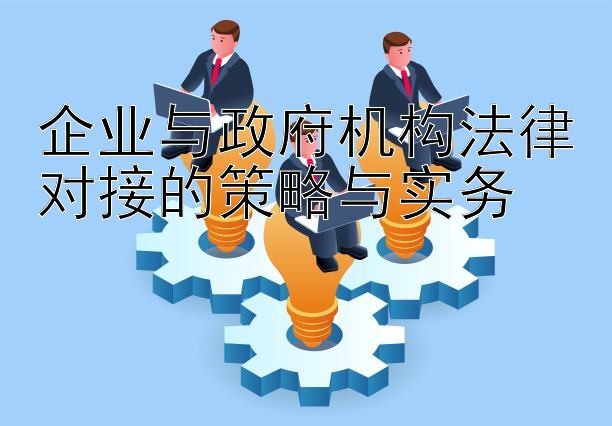 企业与政府机构法律对接的策略与实务