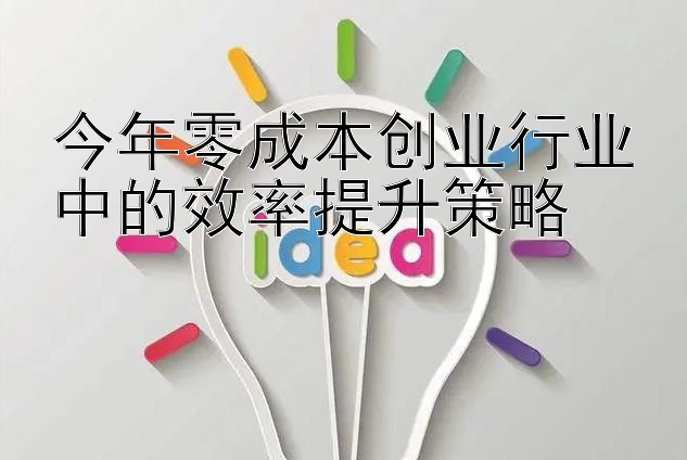 今年零成本创业行业中的效率提升策略