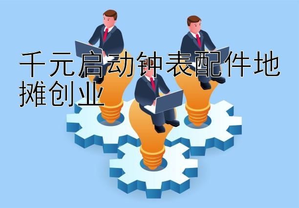 千元启动钟表配件地摊创业