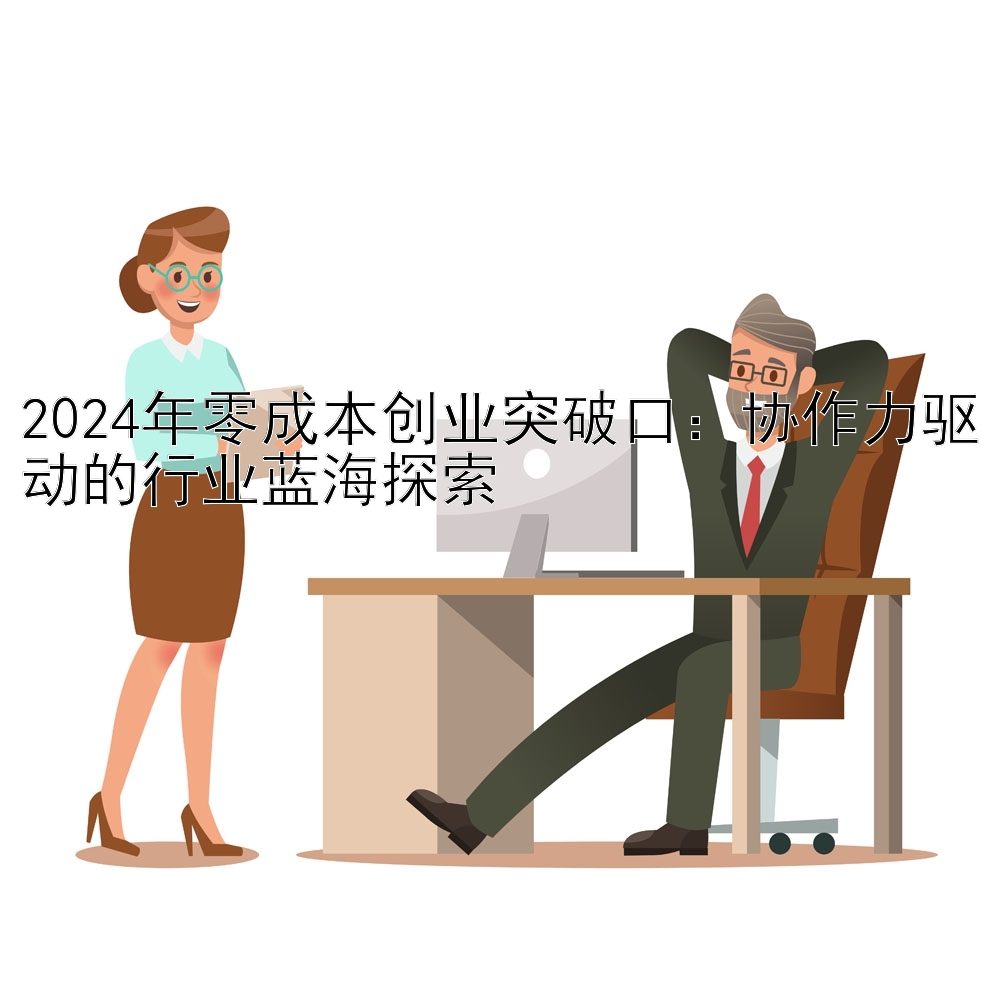 2024年零成本创业突破口：协作力驱动的行业蓝海探索