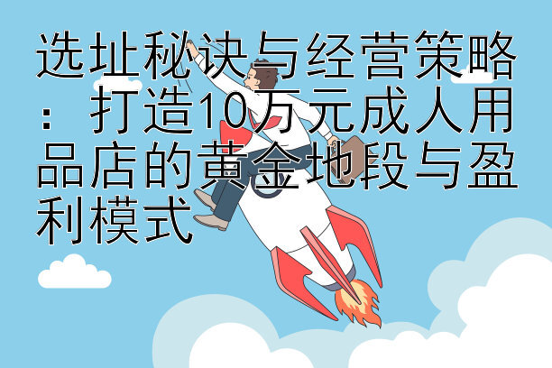 选址秘诀与经营策略：打造10万元成人用品店的黄金地段与盈利模式