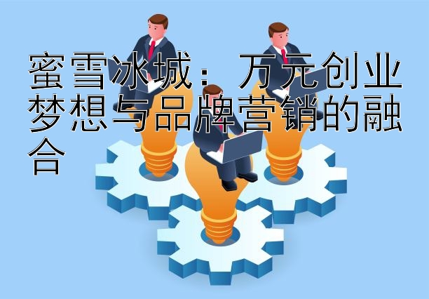 蜜雪冰城：万元创业梦想与品牌营销的融合