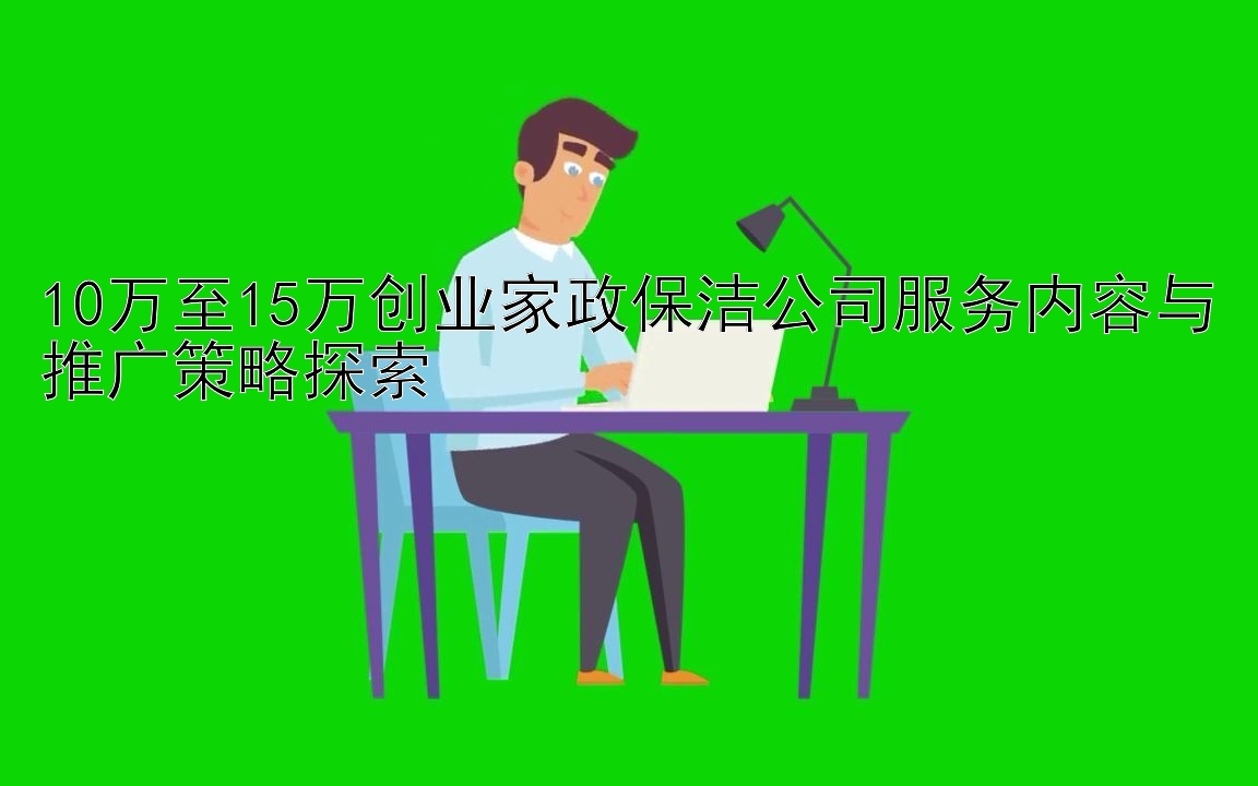 10万至15万创业家政保洁公司服务内容与推广策略探索