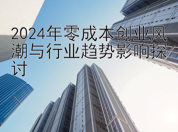 2024年零成本创业风潮与行业趋势影响探讨