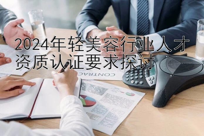 2024年轻美容行业人才资质认证要求探讨