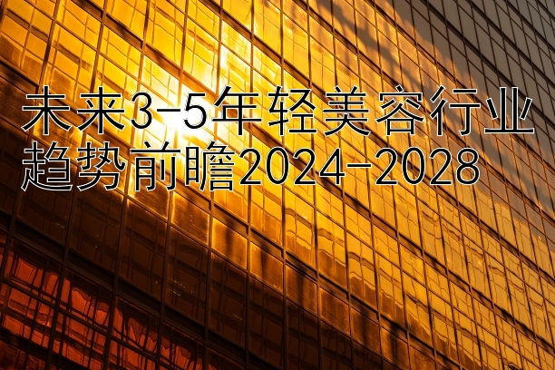 未来3-5年轻美容行业趋势前瞻2024-2028