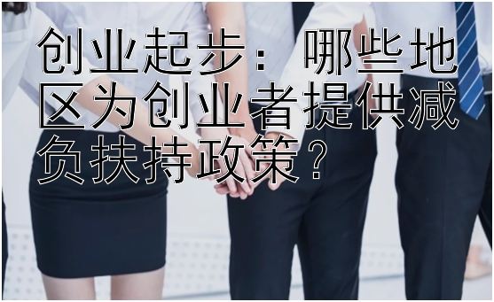 创业起步：哪些地区为创业者提供减负扶持政策？