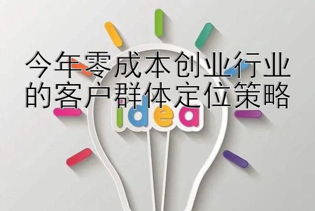 今年零成本创业行业的客户群体定位策略