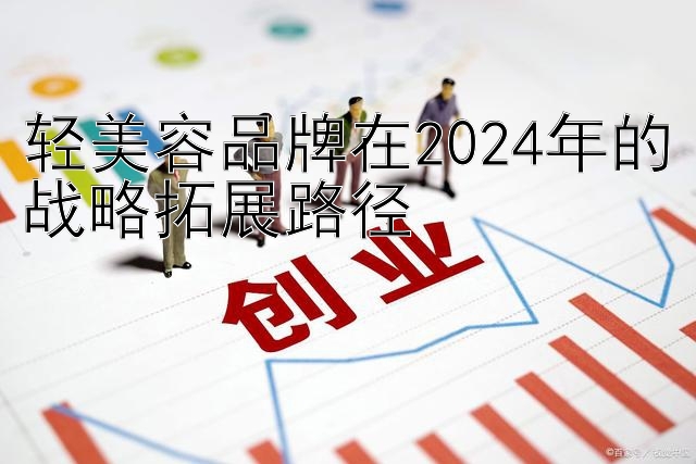 轻美容品牌在2024年的战略拓展路径