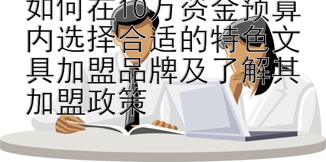 如何在10万资金预算内选择合适的特色文具加盟品牌及了解其加盟政策