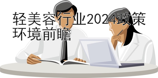 轻美容行业2024政策环境前瞻