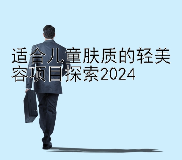 适合儿童肤质的轻美容项目探索2024