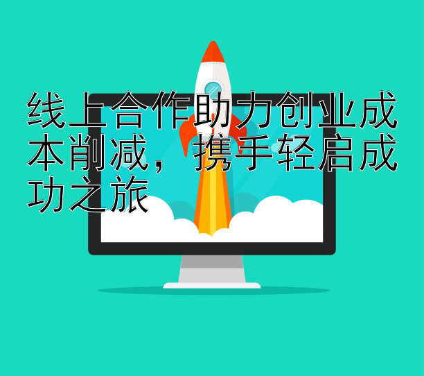 线上合作助力创业成本削减，携手轻启成功之旅