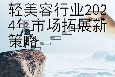 轻美容行业2024年市场拓展新策略