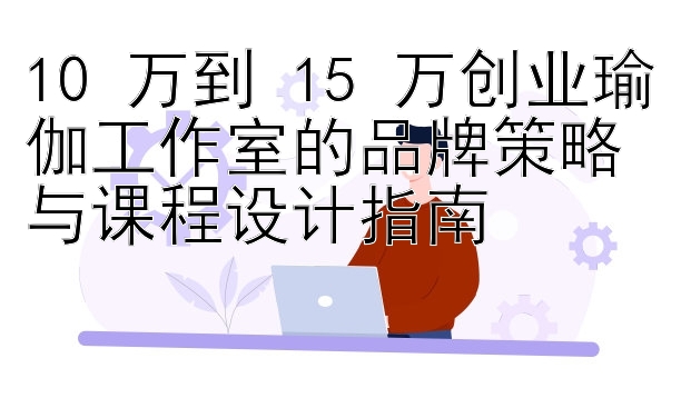 10 万到 15 万创业瑜伽工作室的品牌策略与课程设计指南