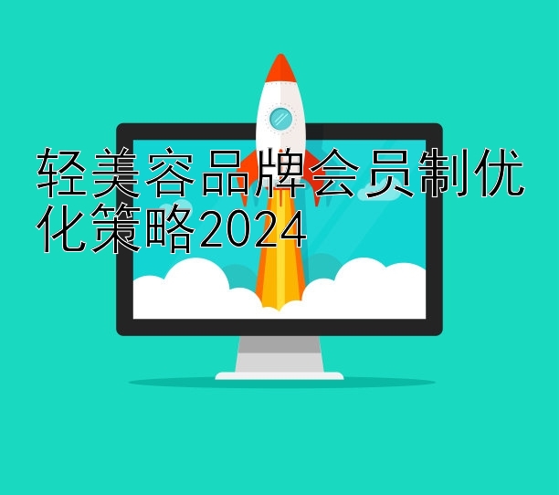 轻美容品牌会员制优化策略2024