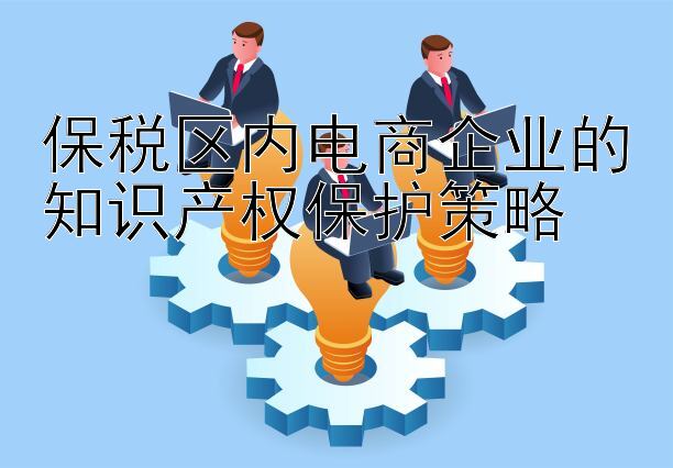 保税区内电商企业的知识产权保护策略