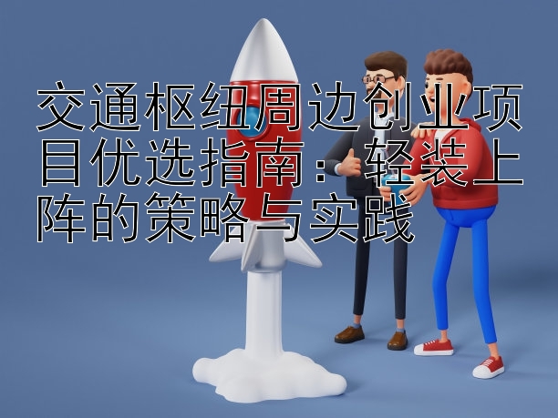 交通枢纽周边创业项目优选指南：轻装上阵的策略与实践