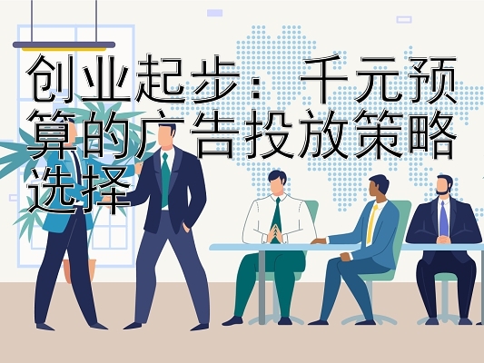 创业起步：千元预算的广告投放策略选择