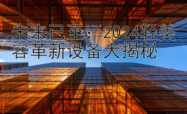 未来已至：2024轻美容革新设备大揭秘