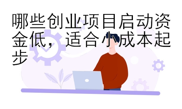 哪些创业项目启动资金低，适合小成本起步