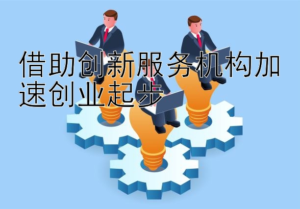 借助创新服务机构加速创业起步