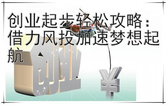 创业起步轻松攻略：借力风投加速梦想起航