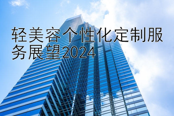 轻美容个性化定制服务展望2024