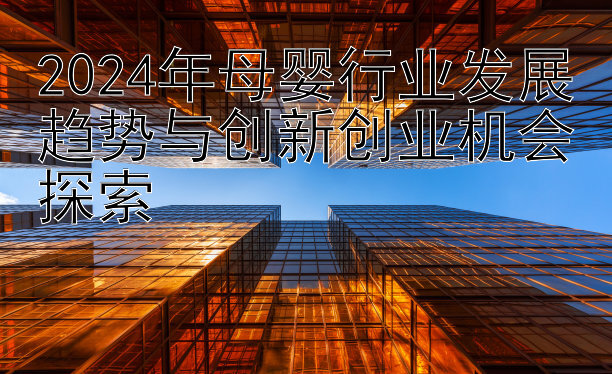 2024年母婴行业发展趋势与创新创业机会探索