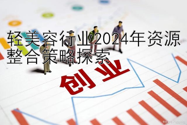 轻美容行业2024年资源整合策略探索