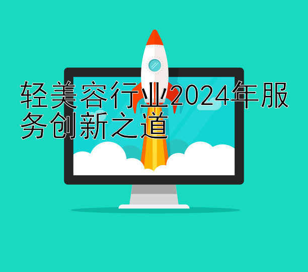 轻美容行业2024年服务创新之道