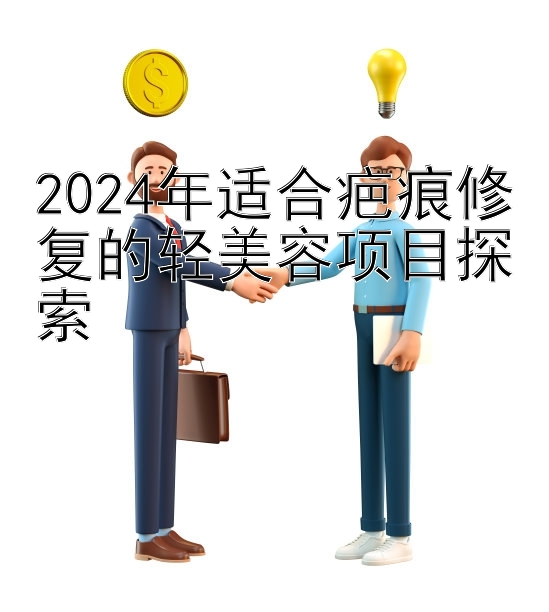 2024年适合疤痕修复的轻美容项目探索