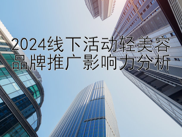 2024线下活动轻美容品牌推广影响力分析