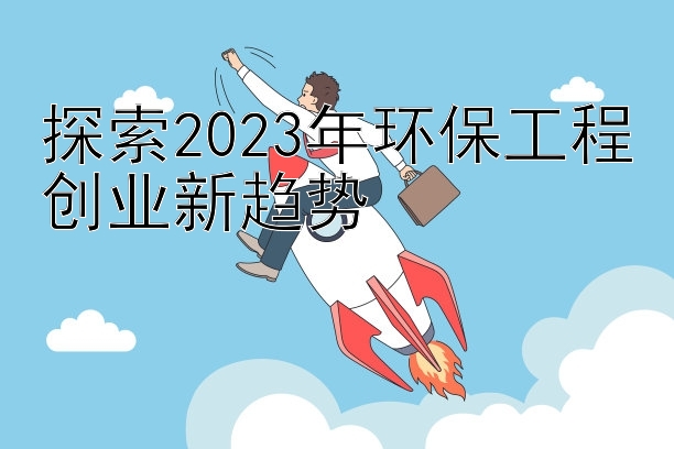 探索2023年环保工程创业新趋势