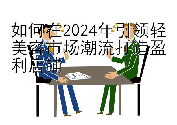 如何在2024年引领轻美容市场潮流打造盈利店铺