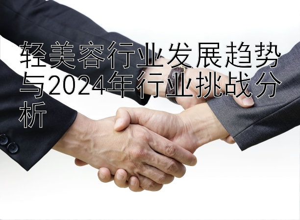 轻美容行业发展趋势与2024年行业挑战分析