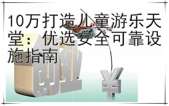 10万打造儿童游乐天堂：优选安全可靠设施指南