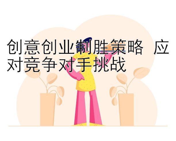 创意创业制胜策略 应对竞争对手挑战