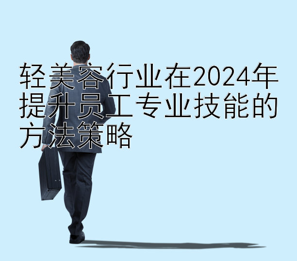 轻美容行业在2024年提升员工专业技能的方法策略