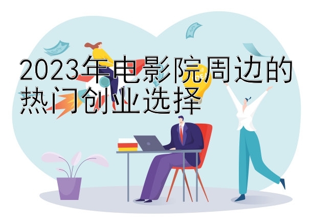 2023年电影院周边的热门创业选择