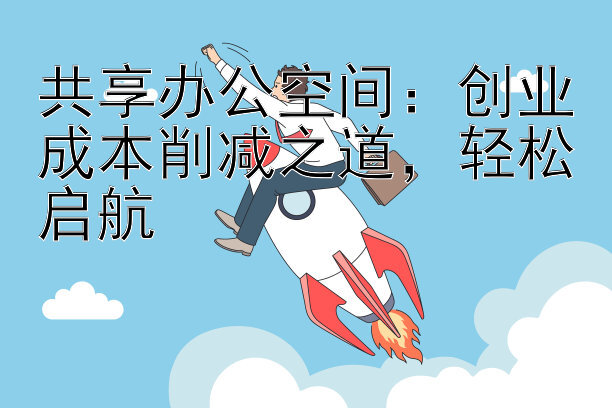 共享办公空间：创业成本削减之道，轻松启航