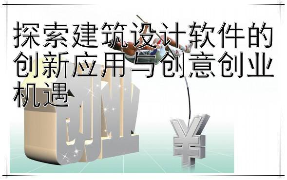 探索建筑设计软件的创新应用与创意创业机遇