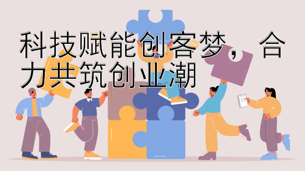 科技赋能创客梦，合力共筑创业潮