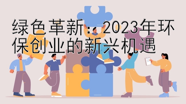 绿色革新：2023年环保创业的新兴机遇