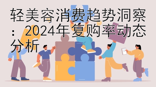 轻美容消费趋势洞察：2024年复购率动态分析