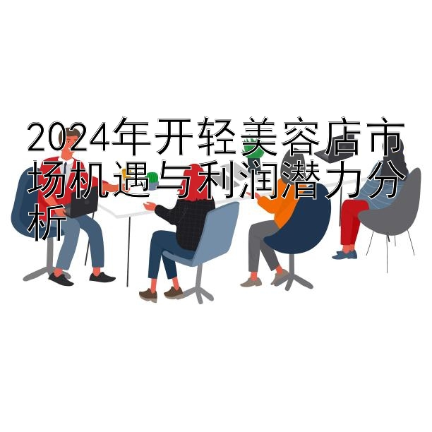 2024年开轻美容店市场机遇与利润潜力分析