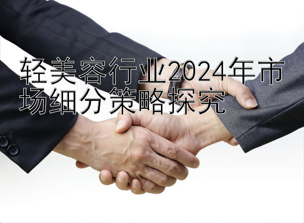 大发最牛最稳的导师 轻美容行业2024年市场细分策略探究