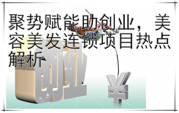 聚势赋能助创业，美容美发连锁项目热点解析